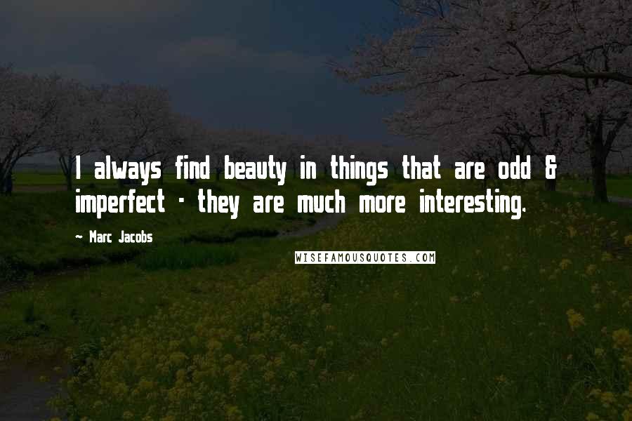 Marc Jacobs Quotes: I always find beauty in things that are odd & imperfect - they are much more interesting.