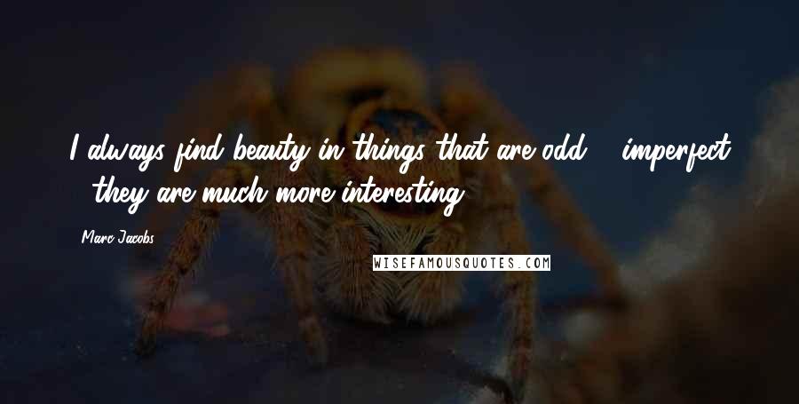 Marc Jacobs Quotes: I always find beauty in things that are odd & imperfect - they are much more interesting.