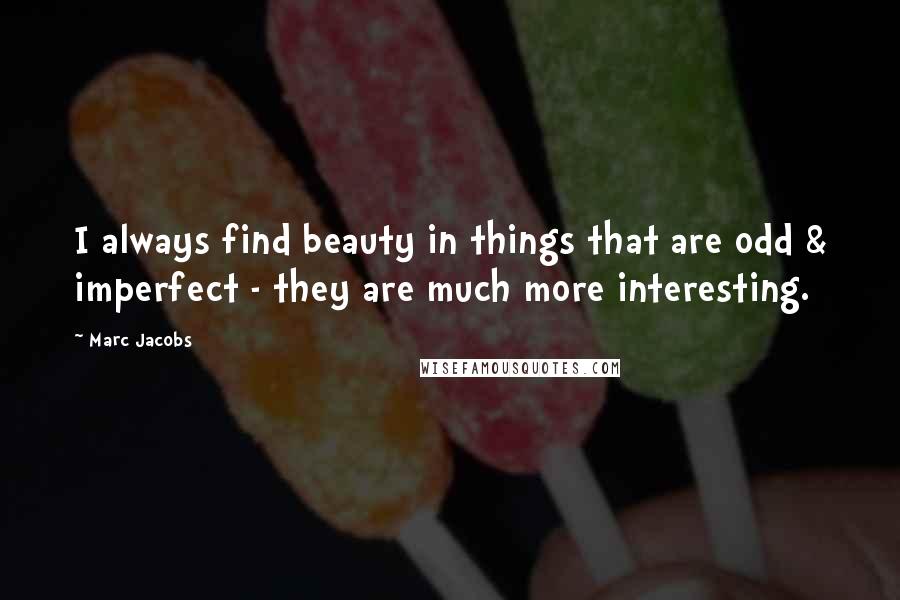 Marc Jacobs Quotes: I always find beauty in things that are odd & imperfect - they are much more interesting.