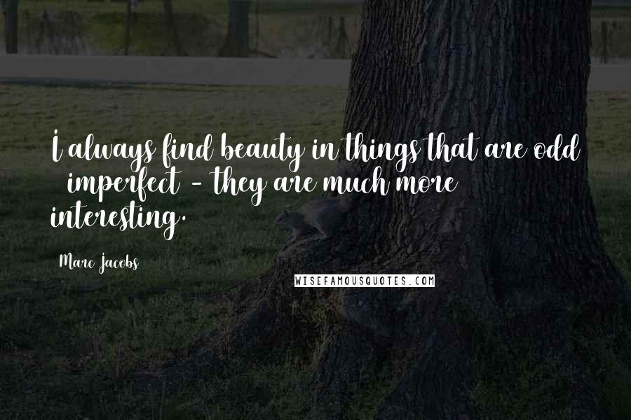 Marc Jacobs Quotes: I always find beauty in things that are odd & imperfect - they are much more interesting.