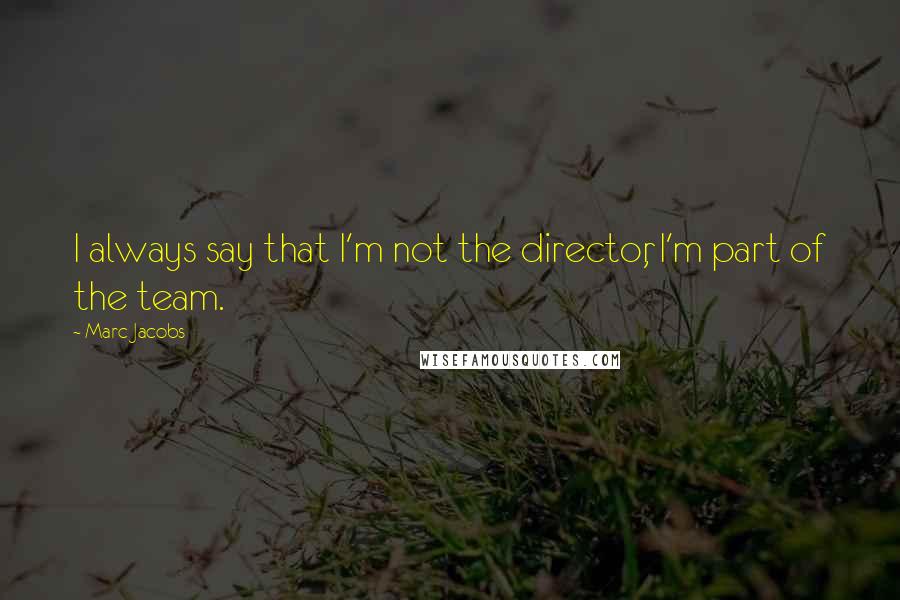 Marc Jacobs Quotes: I always say that I'm not the director, I'm part of the team.