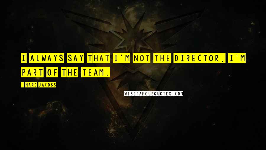 Marc Jacobs Quotes: I always say that I'm not the director, I'm part of the team.