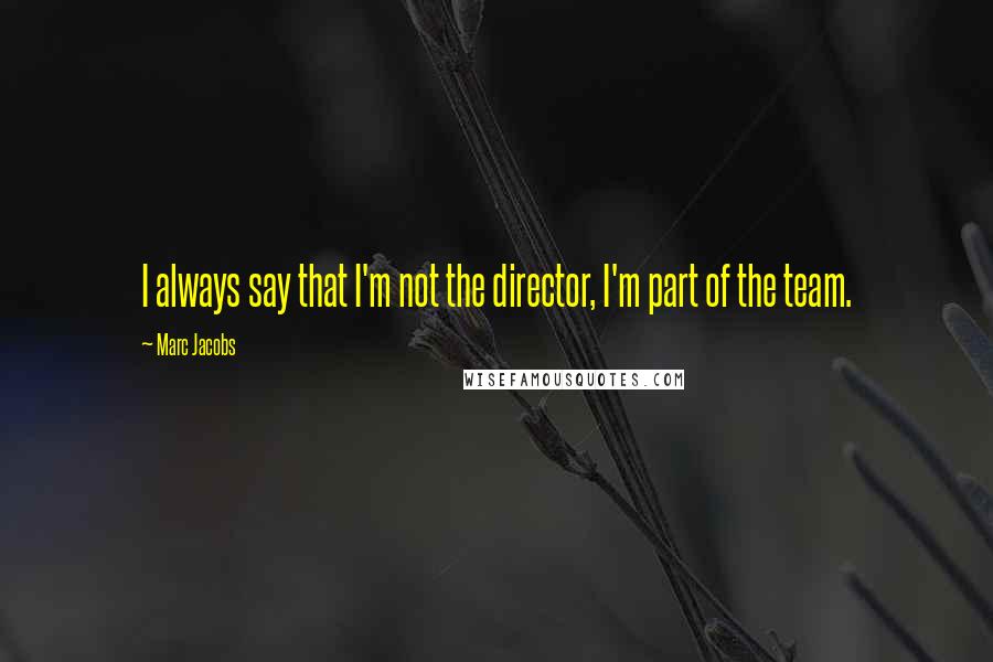 Marc Jacobs Quotes: I always say that I'm not the director, I'm part of the team.
