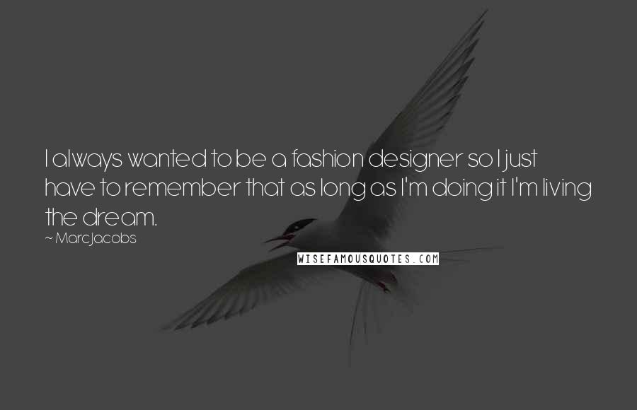 Marc Jacobs Quotes: I always wanted to be a fashion designer so I just have to remember that as long as I'm doing it I'm living the dream.