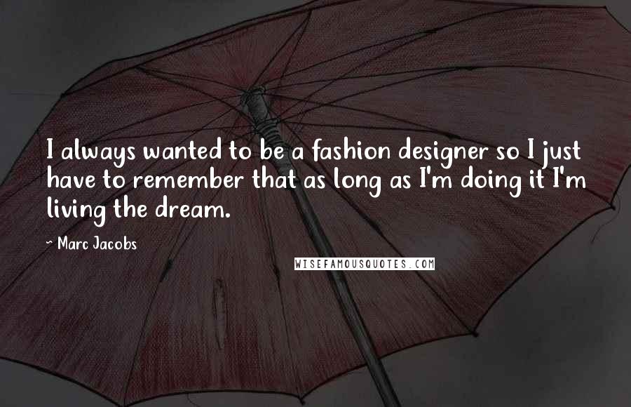 Marc Jacobs Quotes: I always wanted to be a fashion designer so I just have to remember that as long as I'm doing it I'm living the dream.