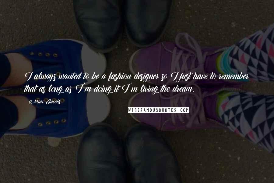Marc Jacobs Quotes: I always wanted to be a fashion designer so I just have to remember that as long as I'm doing it I'm living the dream.