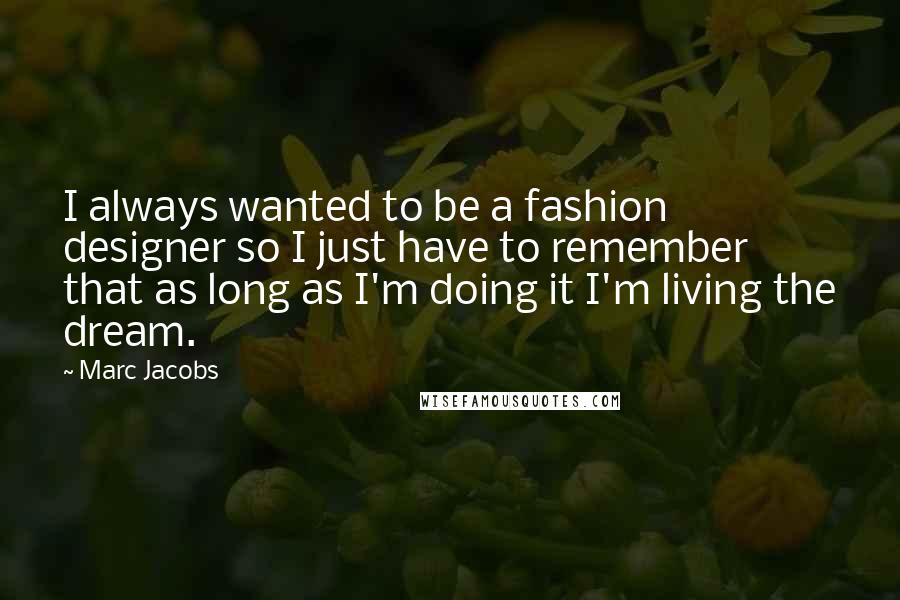 Marc Jacobs Quotes: I always wanted to be a fashion designer so I just have to remember that as long as I'm doing it I'm living the dream.