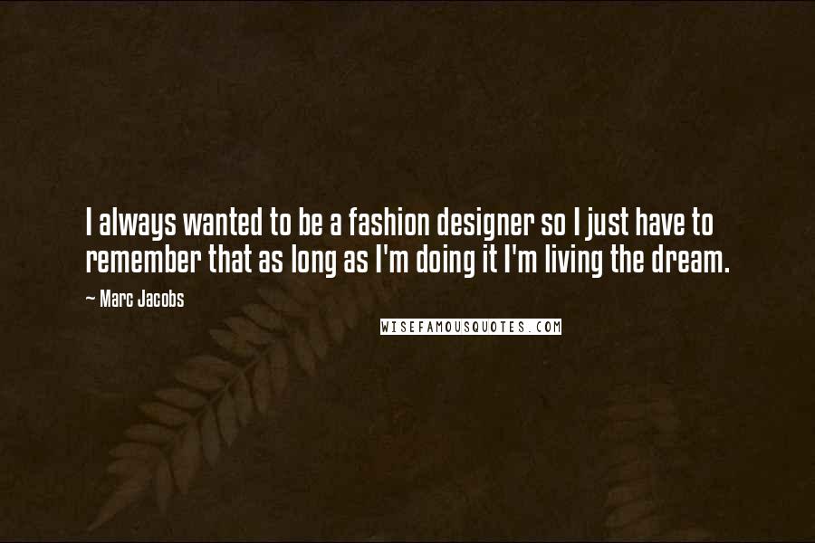 Marc Jacobs Quotes: I always wanted to be a fashion designer so I just have to remember that as long as I'm doing it I'm living the dream.