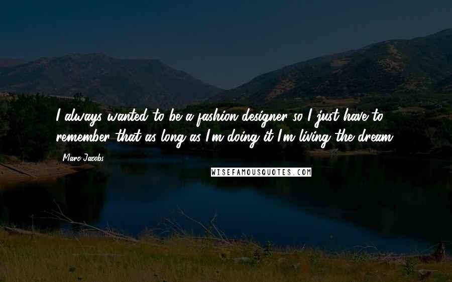 Marc Jacobs Quotes: I always wanted to be a fashion designer so I just have to remember that as long as I'm doing it I'm living the dream.