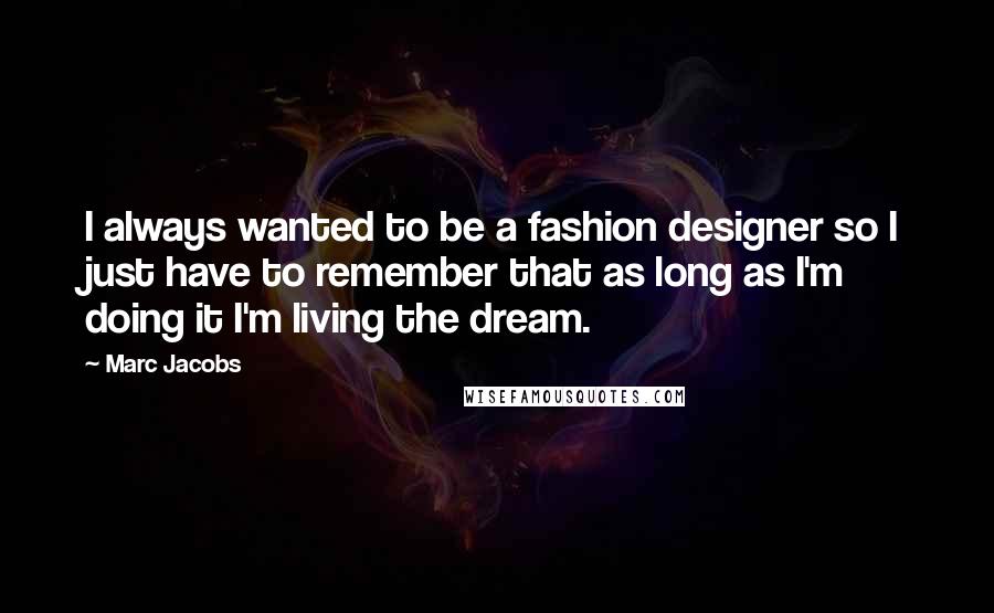 Marc Jacobs Quotes: I always wanted to be a fashion designer so I just have to remember that as long as I'm doing it I'm living the dream.