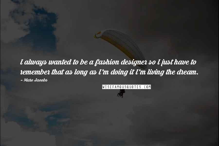 Marc Jacobs Quotes: I always wanted to be a fashion designer so I just have to remember that as long as I'm doing it I'm living the dream.