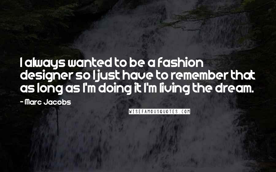 Marc Jacobs Quotes: I always wanted to be a fashion designer so I just have to remember that as long as I'm doing it I'm living the dream.