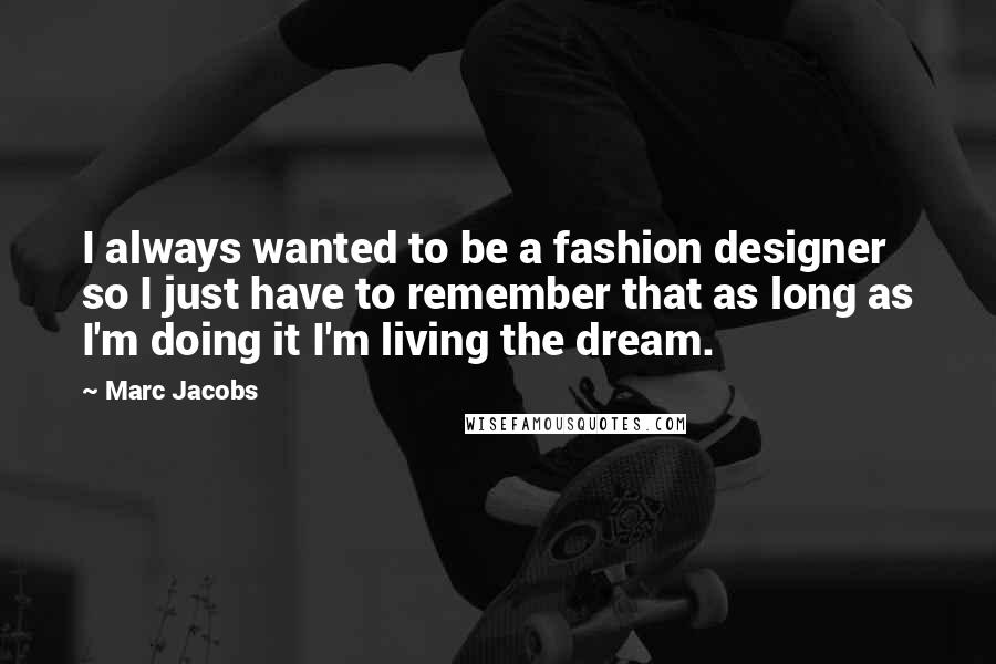 Marc Jacobs Quotes: I always wanted to be a fashion designer so I just have to remember that as long as I'm doing it I'm living the dream.