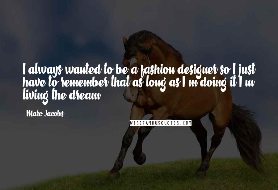 Marc Jacobs Quotes: I always wanted to be a fashion designer so I just have to remember that as long as I'm doing it I'm living the dream.