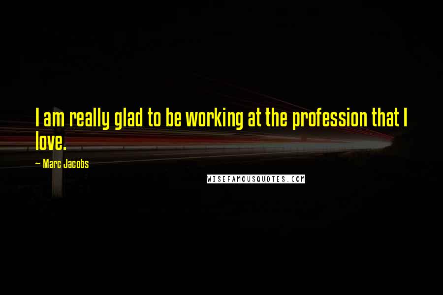 Marc Jacobs Quotes: I am really glad to be working at the profession that I love.