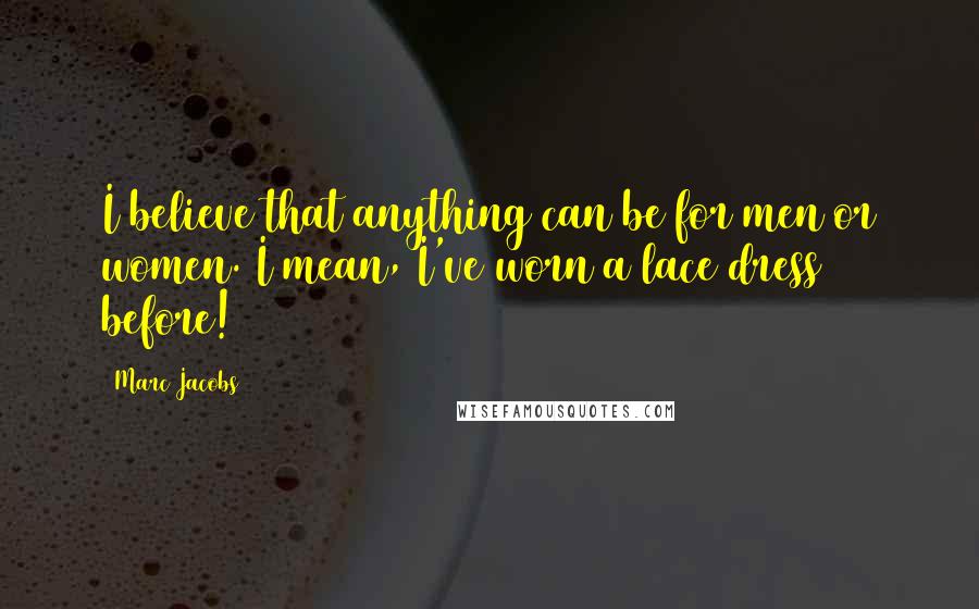 Marc Jacobs Quotes: I believe that anything can be for men or women. I mean, I've worn a lace dress before!