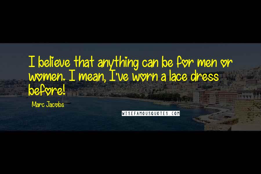 Marc Jacobs Quotes: I believe that anything can be for men or women. I mean, I've worn a lace dress before!