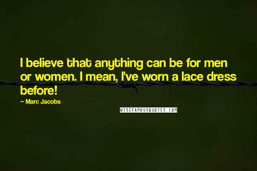 Marc Jacobs Quotes: I believe that anything can be for men or women. I mean, I've worn a lace dress before!