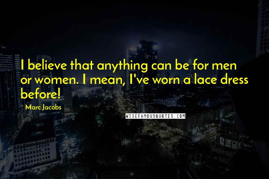 Marc Jacobs Quotes: I believe that anything can be for men or women. I mean, I've worn a lace dress before!