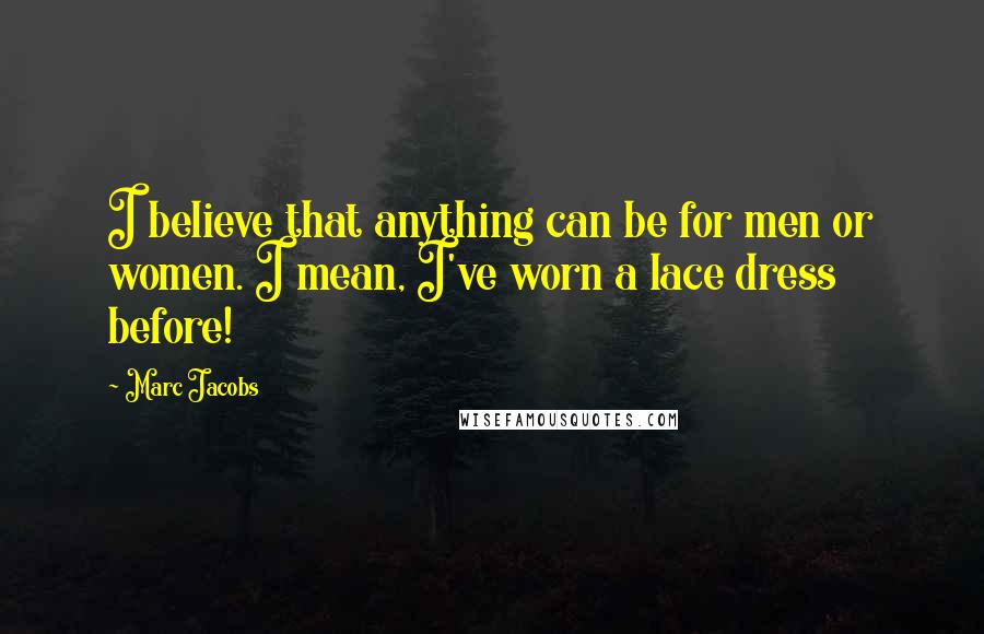 Marc Jacobs Quotes: I believe that anything can be for men or women. I mean, I've worn a lace dress before!