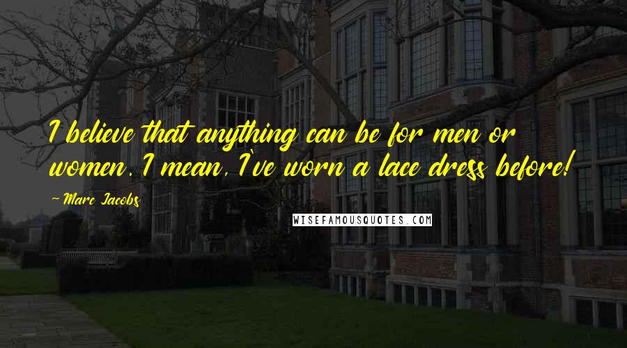 Marc Jacobs Quotes: I believe that anything can be for men or women. I mean, I've worn a lace dress before!