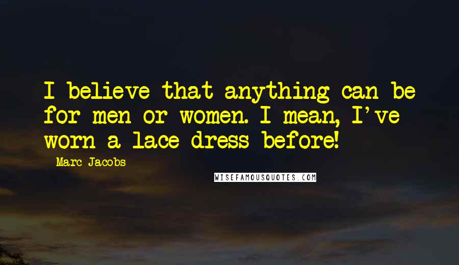 Marc Jacobs Quotes: I believe that anything can be for men or women. I mean, I've worn a lace dress before!