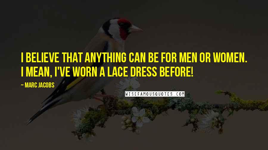 Marc Jacobs Quotes: I believe that anything can be for men or women. I mean, I've worn a lace dress before!