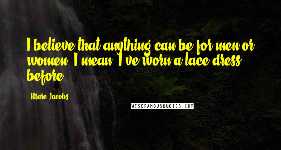 Marc Jacobs Quotes: I believe that anything can be for men or women. I mean, I've worn a lace dress before!