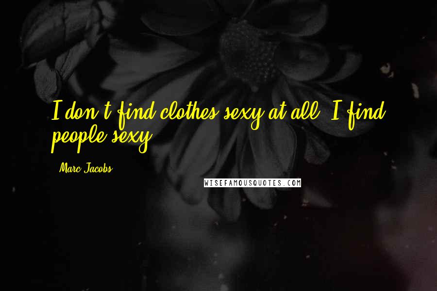 Marc Jacobs Quotes: I don't find clothes sexy at all. I find people sexy.