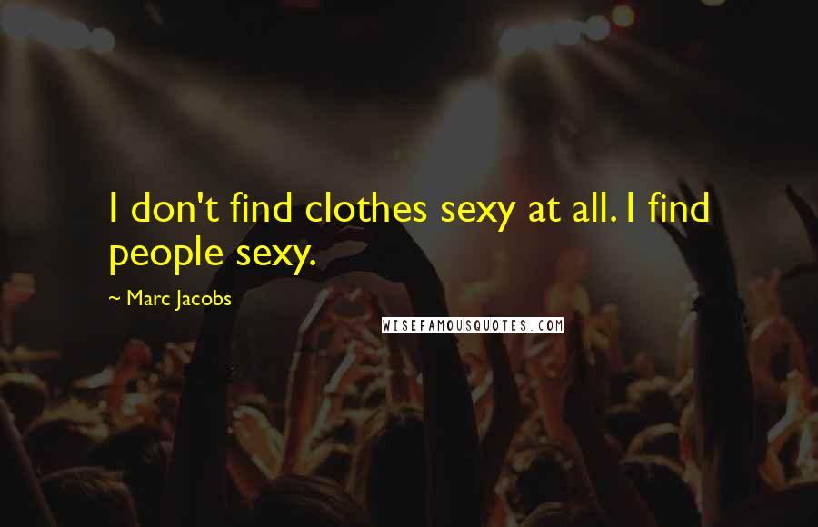 Marc Jacobs Quotes: I don't find clothes sexy at all. I find people sexy.