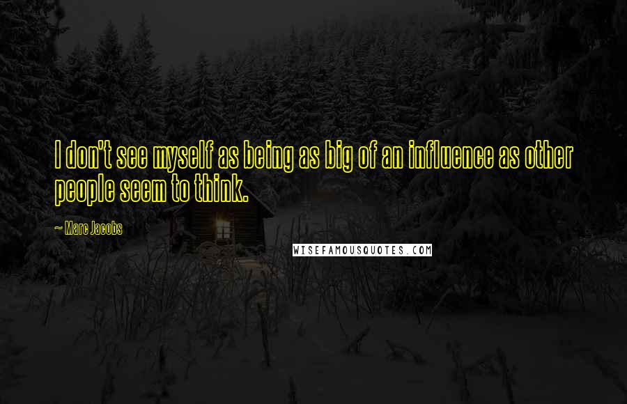 Marc Jacobs Quotes: I don't see myself as being as big of an influence as other people seem to think.