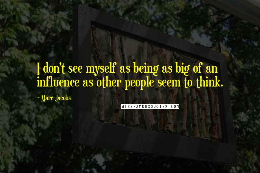 Marc Jacobs Quotes: I don't see myself as being as big of an influence as other people seem to think.