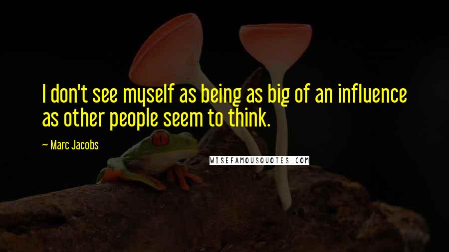 Marc Jacobs Quotes: I don't see myself as being as big of an influence as other people seem to think.