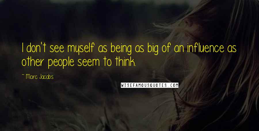 Marc Jacobs Quotes: I don't see myself as being as big of an influence as other people seem to think.