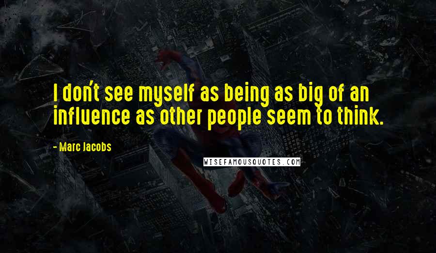 Marc Jacobs Quotes: I don't see myself as being as big of an influence as other people seem to think.