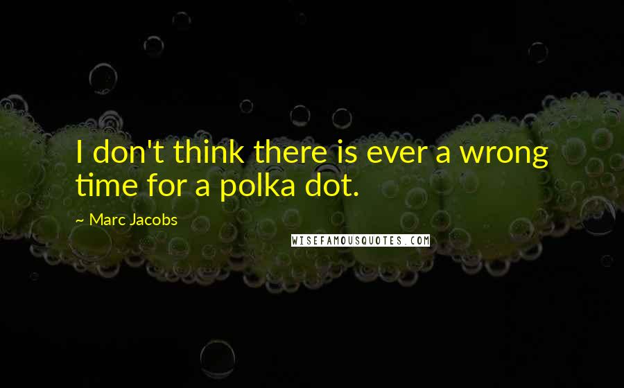 Marc Jacobs Quotes: I don't think there is ever a wrong time for a polka dot.