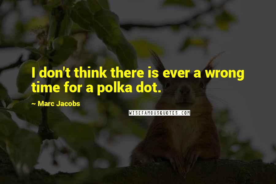 Marc Jacobs Quotes: I don't think there is ever a wrong time for a polka dot.