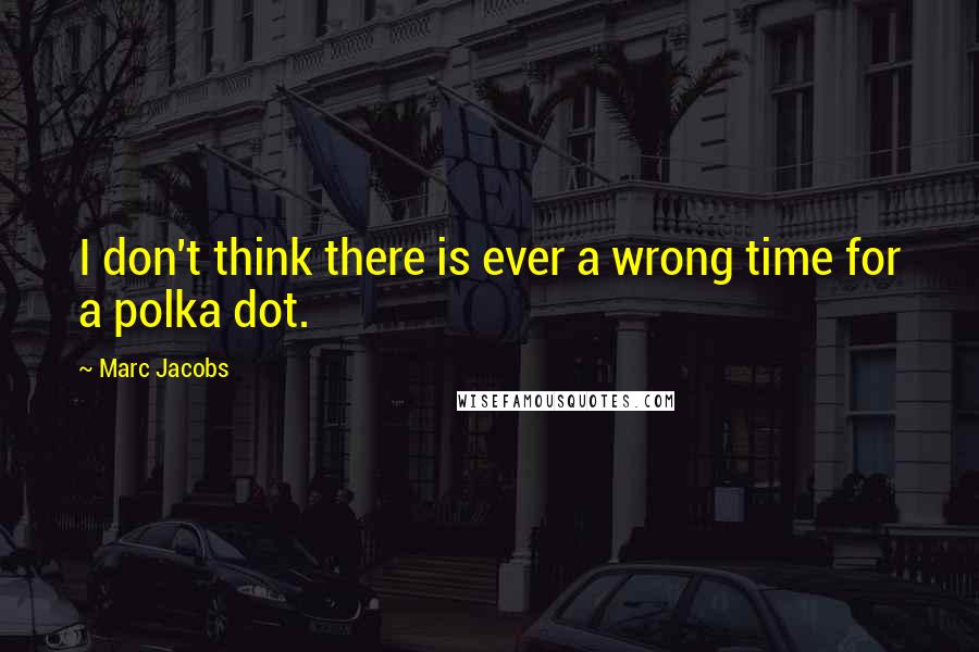 Marc Jacobs Quotes: I don't think there is ever a wrong time for a polka dot.