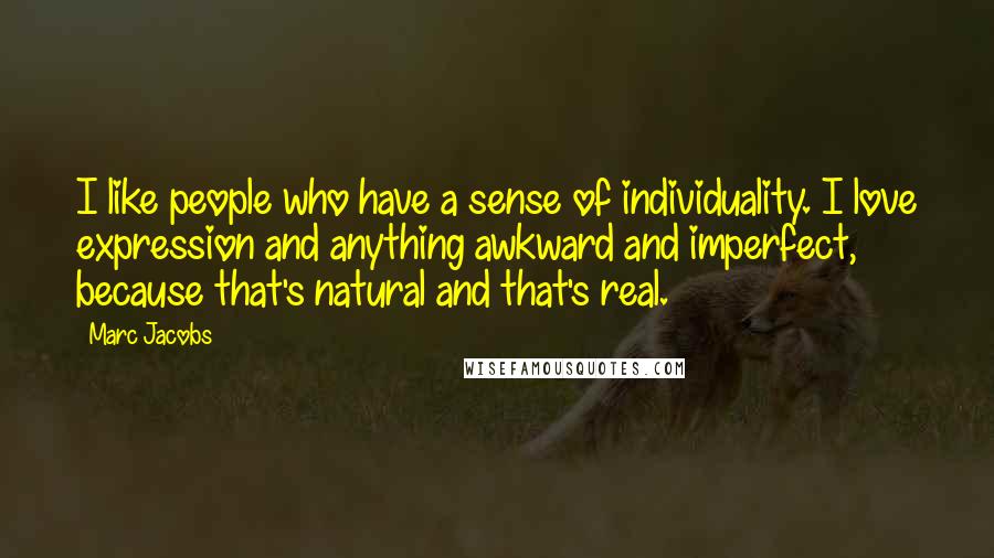 Marc Jacobs Quotes: I like people who have a sense of individuality. I love expression and anything awkward and imperfect, because that's natural and that's real.