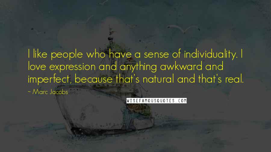 Marc Jacobs Quotes: I like people who have a sense of individuality. I love expression and anything awkward and imperfect, because that's natural and that's real.