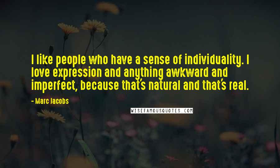 Marc Jacobs Quotes: I like people who have a sense of individuality. I love expression and anything awkward and imperfect, because that's natural and that's real.