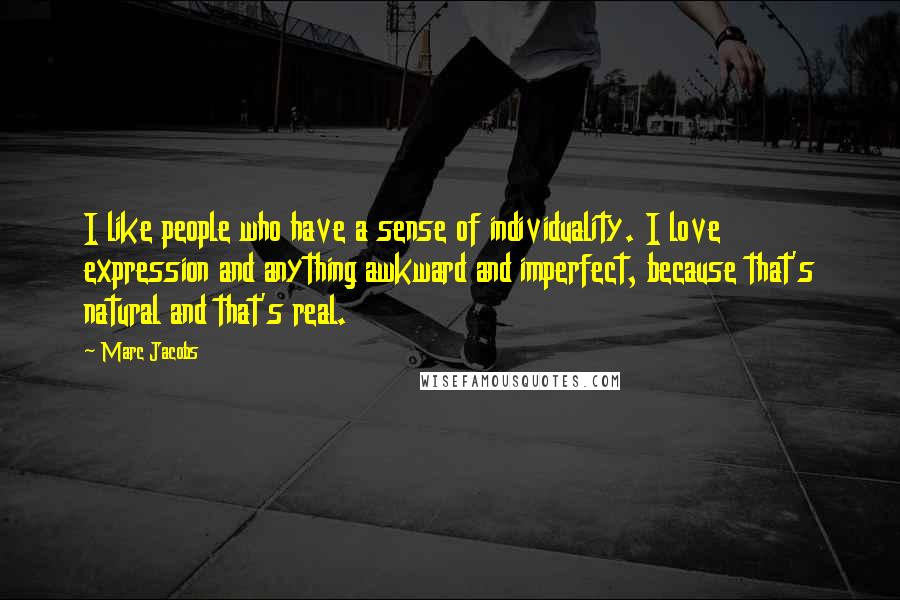 Marc Jacobs Quotes: I like people who have a sense of individuality. I love expression and anything awkward and imperfect, because that's natural and that's real.