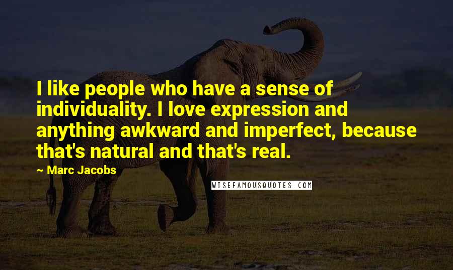 Marc Jacobs Quotes: I like people who have a sense of individuality. I love expression and anything awkward and imperfect, because that's natural and that's real.