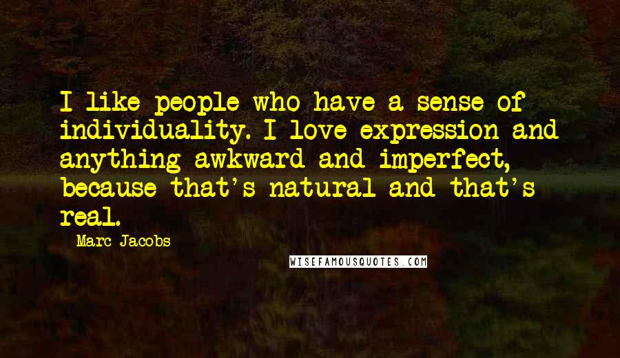 Marc Jacobs Quotes: I like people who have a sense of individuality. I love expression and anything awkward and imperfect, because that's natural and that's real.