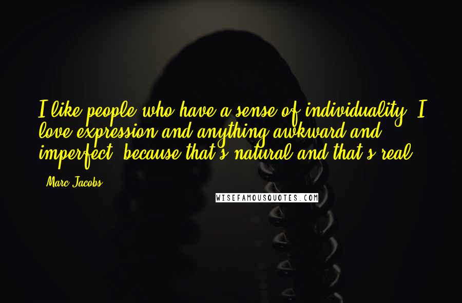 Marc Jacobs Quotes: I like people who have a sense of individuality. I love expression and anything awkward and imperfect, because that's natural and that's real.