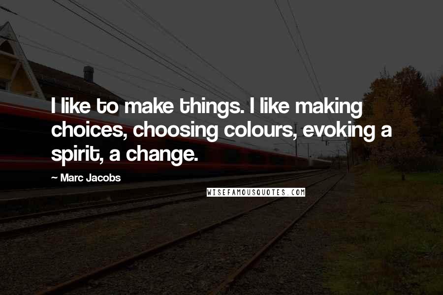 Marc Jacobs Quotes: I like to make things. I like making choices, choosing colours, evoking a spirit, a change.