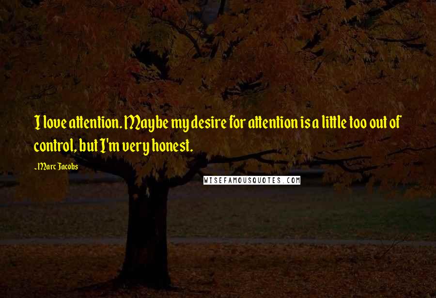 Marc Jacobs Quotes: I love attention. Maybe my desire for attention is a little too out of control, but I'm very honest.