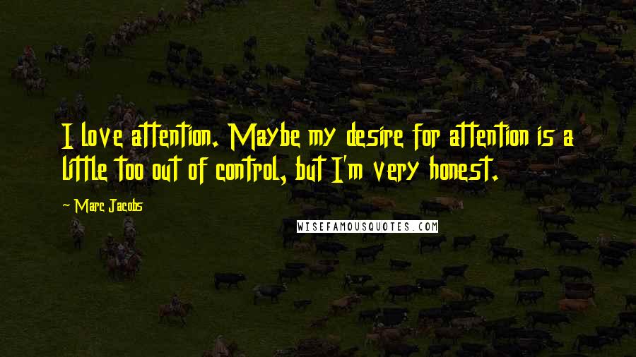 Marc Jacobs Quotes: I love attention. Maybe my desire for attention is a little too out of control, but I'm very honest.