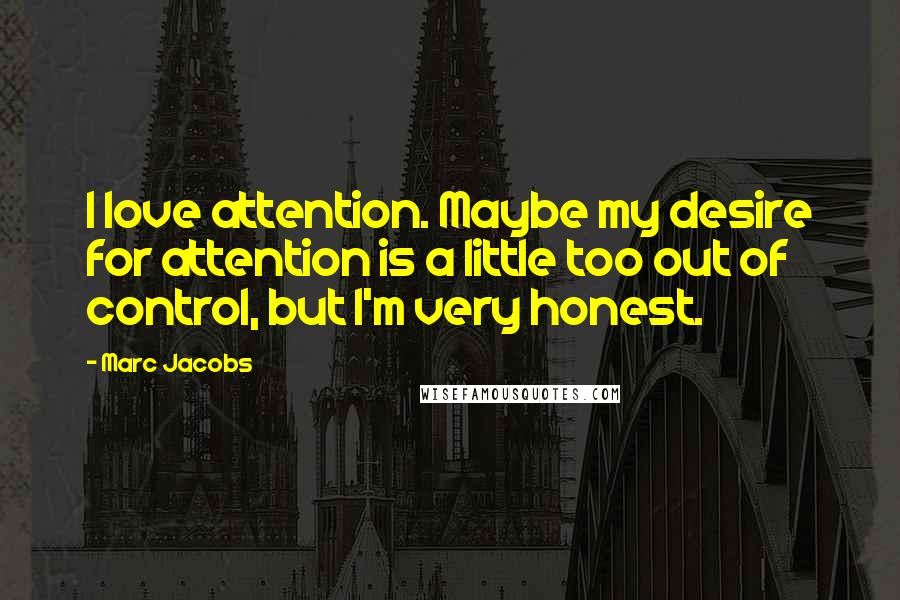 Marc Jacobs Quotes: I love attention. Maybe my desire for attention is a little too out of control, but I'm very honest.