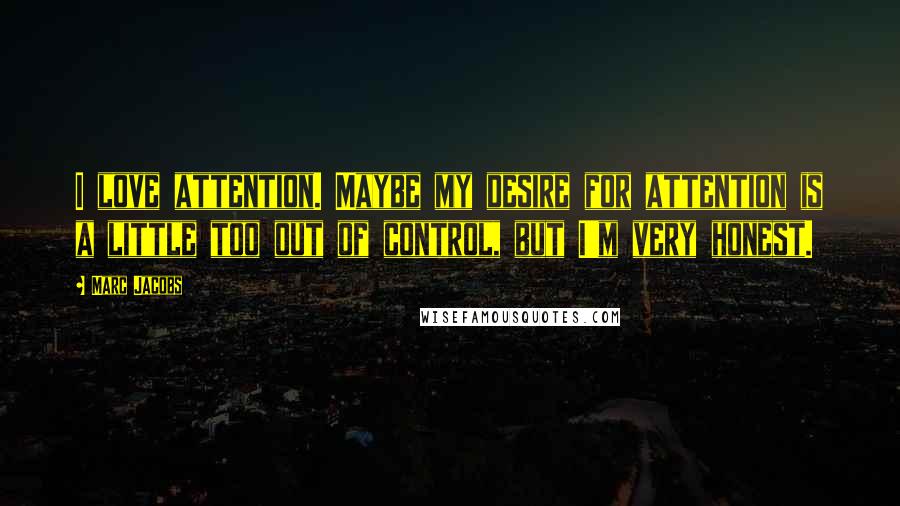 Marc Jacobs Quotes: I love attention. Maybe my desire for attention is a little too out of control, but I'm very honest.